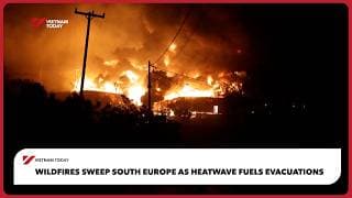 Wildfires sweep South Europe as heatwave fuels evacuations | Vietnam Today